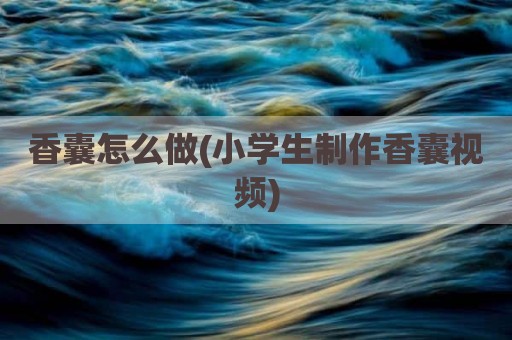 香囊怎么做(小学生制作香囊视频)
