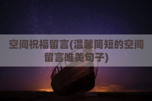空间祝福留言(温馨简短的空间留言唯美句子)