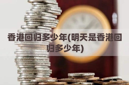 香港回归多少年(明天是香港回归多少年)