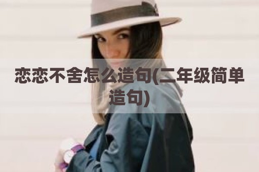 恋恋不舍怎么造句(二年级简单造句)