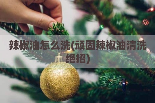 辣椒油怎么洗(顽固辣椒油清洗绝招)