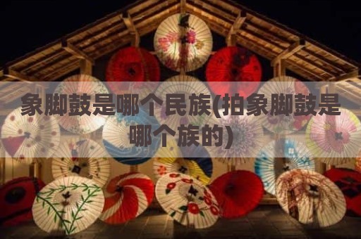 象脚鼓是哪个民族(拍象脚鼓是哪个族的)