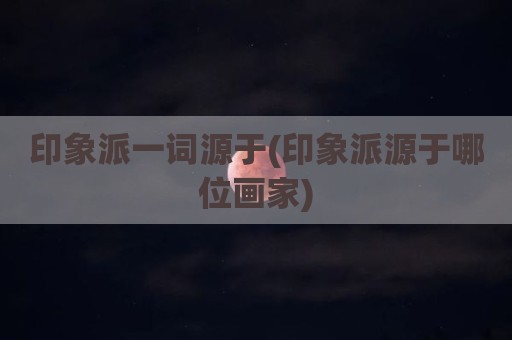 印象派一词源于(印象派源于哪位画家)