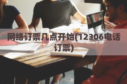 网络订票几点开始(12306电话订票)