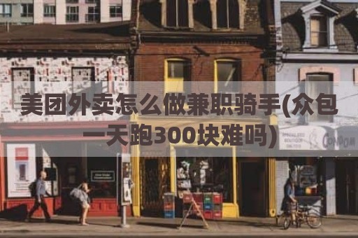 美团外卖怎么做兼职骑手(众包一天跑300块难吗)