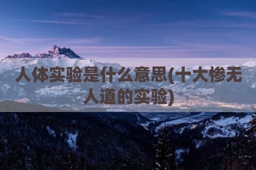 人体实验是什么意思(十大惨无人道的实验)