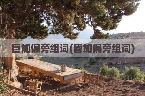 巨加偏旁组词(昏加偏旁组词)