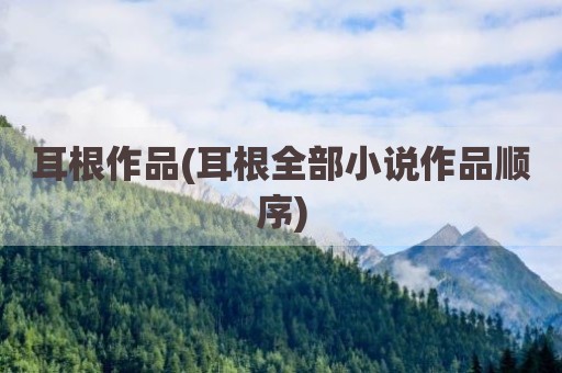 耳根作品(耳根全部小说作品顺序)