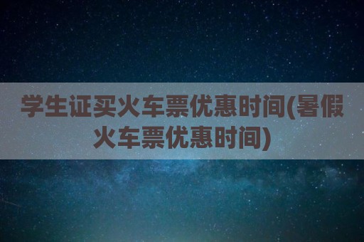 学生证买火车票优惠时间(暑假火车票优惠时间)