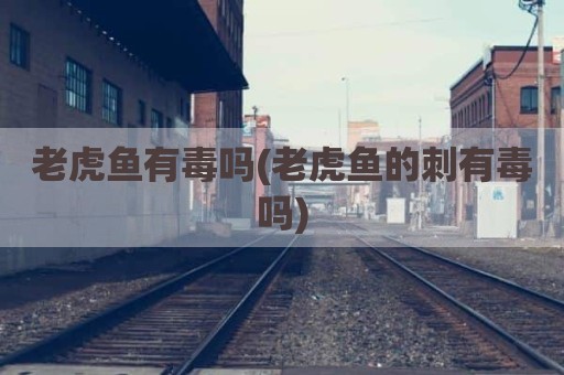老虎鱼有毒吗(老虎鱼的刺有毒吗)