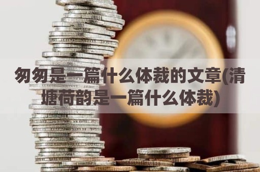 匆匆是一篇什么体裁的文章(清塘荷韵是一篇什么体裁)
