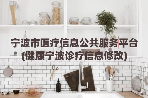 宁波市医疗信息公共服务平台(健康宁波诊疗信息修改)
