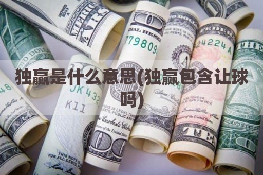 独赢是什么意思(独赢包含让球吗)