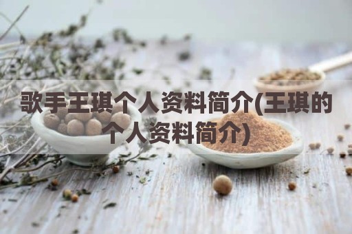 歌手王琪个人资料简介(王琪的个人资料简介)