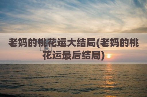 老妈的桃花运大结局(老妈的桃花运最后结局)