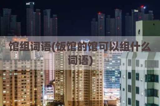 馆组词语(饭馆的馆可以组什么词语)