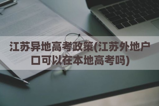 江苏异地高考政策(江苏外地户口可以在本地高考吗)