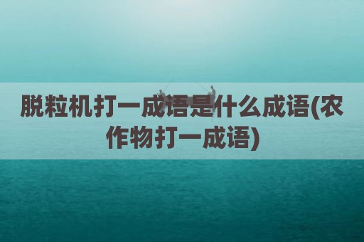 脱粒机打一成语是什么成语(农作物打一成语)