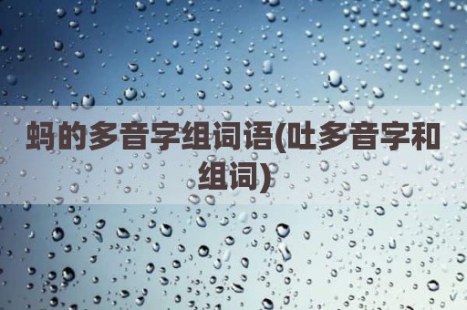 蚂的多音字组词语(吐多音字和组词)