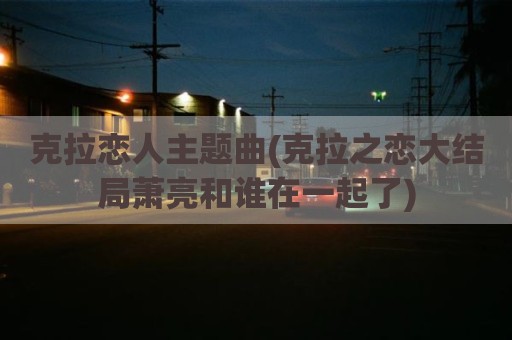 克拉恋人主题曲(克拉之恋大结局萧亮和谁在一起了)