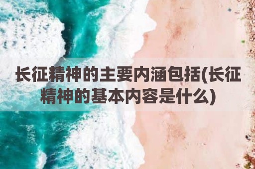 长征精神的主要内涵包括(长征精神的基本内容是什么)
