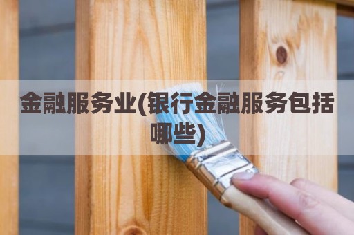 金融服务业(银行金融服务包括哪些)