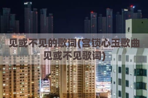 见或不见的歌词(宫锁心玉歌曲见或不见歌词)