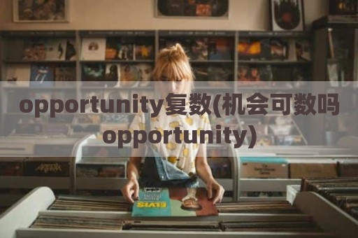 opportunity复数(机会可数吗opportunity)
