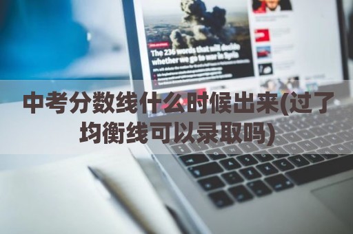 中考分数线什么时候出来(过了均衡线可以录取吗)