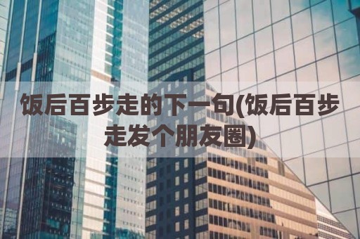 饭后百步走的下一句(饭后百步走发个朋友圈)