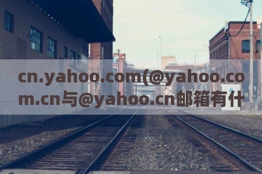 cn.yahoo.com(@yahoo.com.cn与@yahoo.cn邮箱有什么区别)