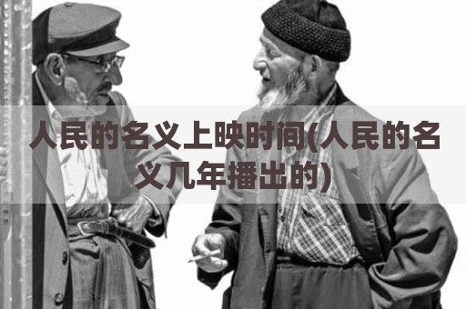 人民的名义上映时间(人民的名义几年播出的)