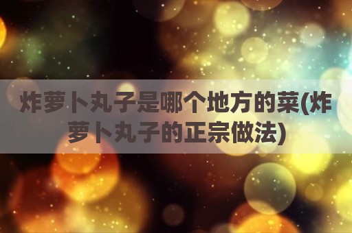 炸萝卜丸子是哪个地方的菜(炸萝卜丸子的正宗做法)