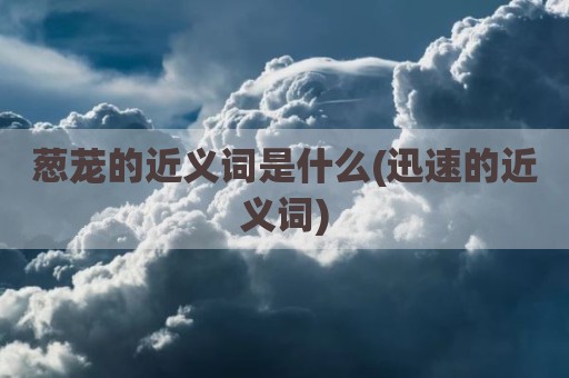 葱茏的近义词是什么(迅速的近义词)