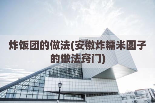 炸饭团的做法(安徽炸糯米圆子的做法窍门)