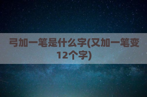 弓加一笔是什么字(又加一笔变12个字)