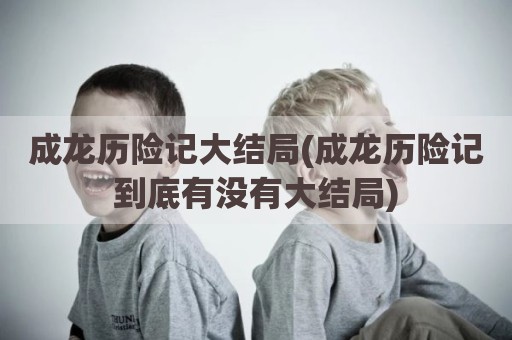 成龙历险记大结局(成龙历险记到底有没有大结局)