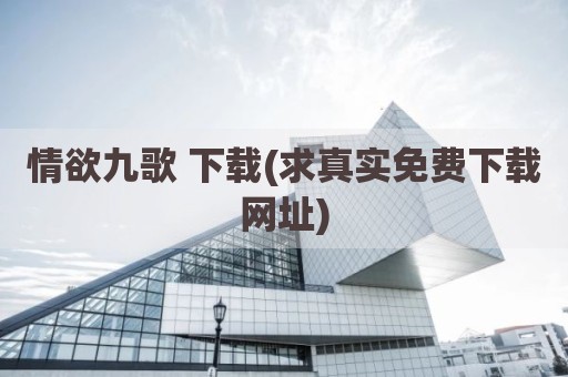 情欲九歌 下载(求真实免费下载网址)
