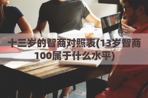 十三岁的智商对照表(13岁智商100属于什么水平)