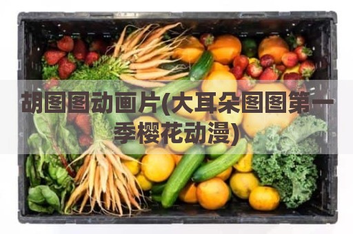 胡图图动画片(大耳朵图图第一季樱花动漫)