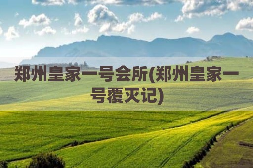 郑州皇家一号会所(郑州皇家一号覆灭记)