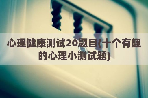 心理健康测试20题目(十个有趣的心理小测试题)