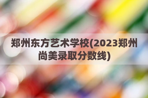 郑州东方艺术学校(2023郑州尚美录取分数线)