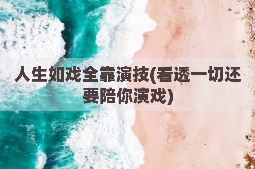 人生如戏全靠演技(看透一切还要陪你演戏)