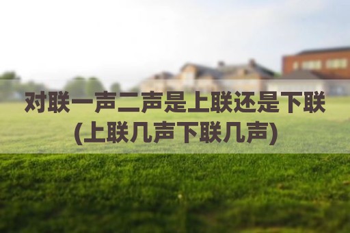 对联一声二声是上联还是下联(上联几声下联几声)