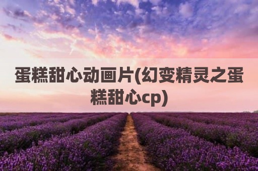 蛋糕甜心动画片(幻变精灵之蛋糕甜心cp)