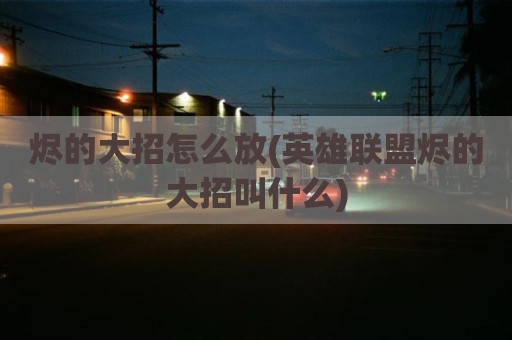 烬的大招怎么放(英雄联盟烬的大招叫什么)