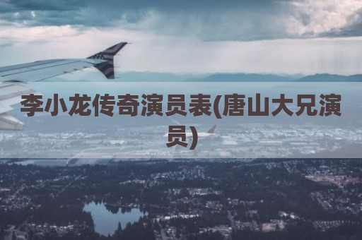 李小龙传奇演员表(唐山大兄演员)