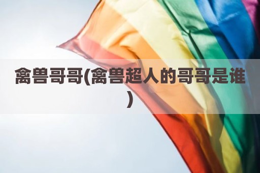 禽兽哥哥(禽兽超人的哥哥是谁)