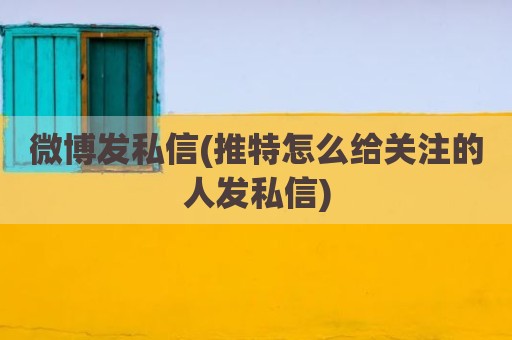 微博发私信(推特怎么给关注的人发私信)